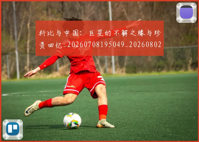 科比与中国:巨星的不解之缘与珍贵回忆_20260708195049_20260802164929