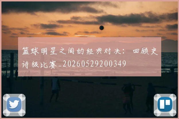 篮球明星之间的经典对决：回顾史诗级比赛_20260529200349