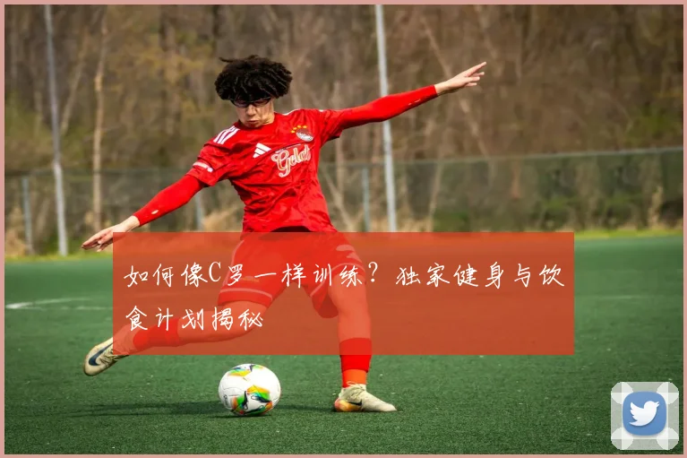 如何像C罗一样训练?独家健身与饮食计划揭秘