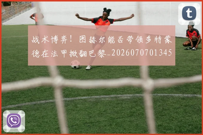 战术博弈！图赫尔能否带领多特蒙德在法甲掀翻巴黎_20260707013457