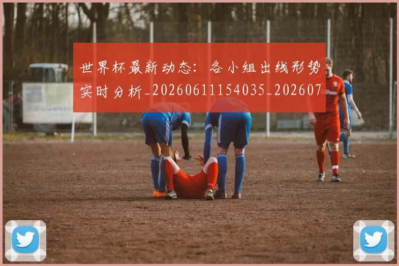 世界杯最新动态:各小组出线形势实时分析_20260611154035_20260702173956