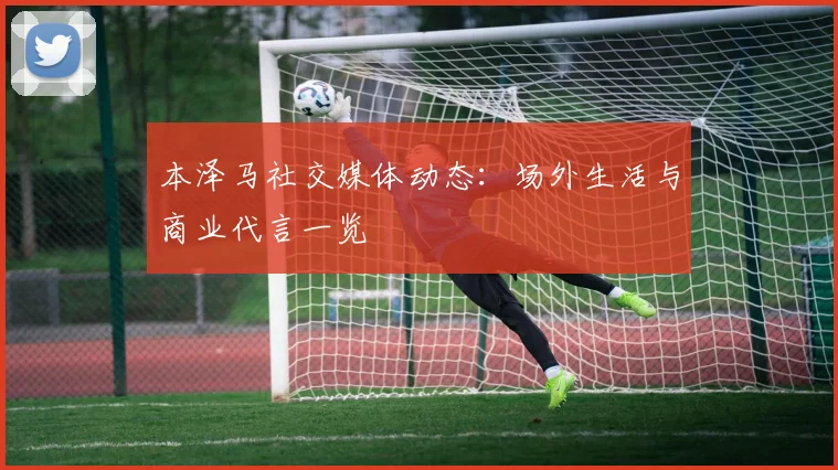 本泽马社交媒体动态:场外生活与商业代言一览