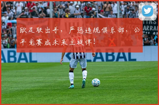 欧足联出手，严惩违规俱乐部，公平竞赛成未来主旋律！