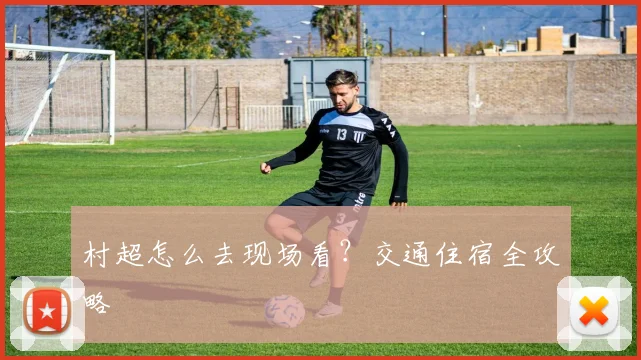 村超怎么去现场看？交通住宿全攻略