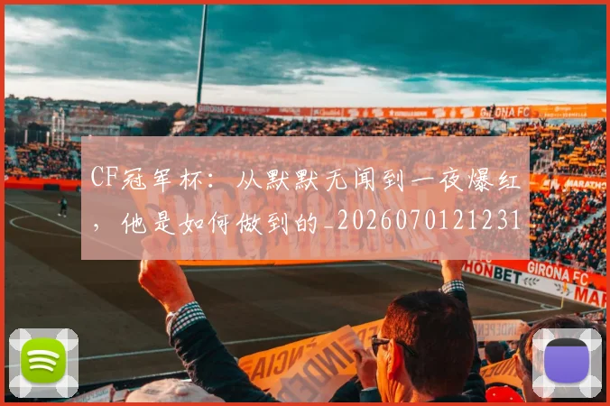 CF冠军杯：从默默无闻到一夜爆红，他是如何做到的_20260701212312