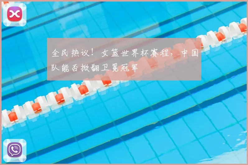 全民热议！女篮世界杯赛程，中国队能否掀翻卫冕冠军