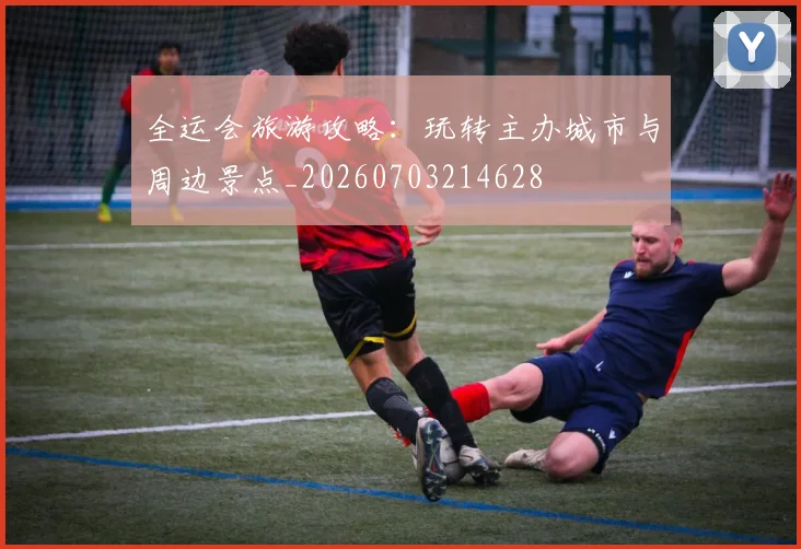 全运会旅游攻略：玩转主办城市与周边景点_20260703214628