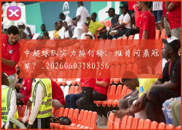 中超球队实力排行榜：谁将问鼎冠军？_20260603180356