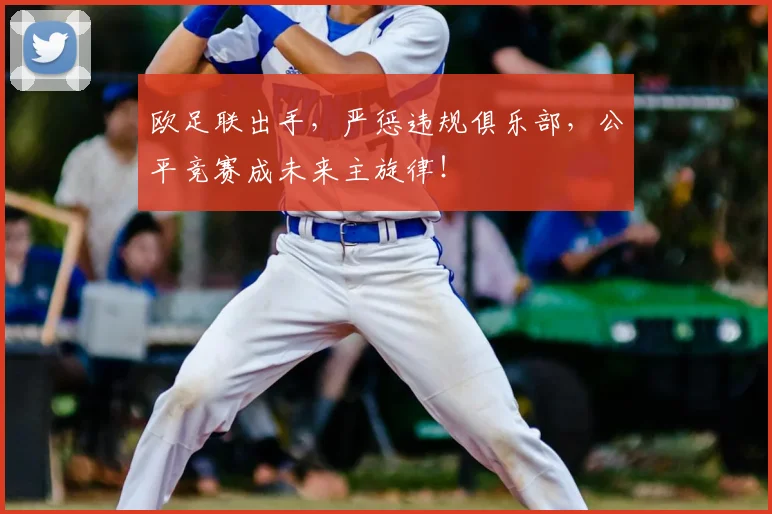 欧足联出手，严惩违规俱乐部，公平竞赛成未来主旋律！