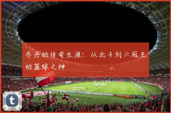 乔丹的传奇生涯：从北卡到六冠王的篮球之神