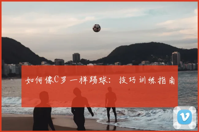 如何像C罗一样踢球：技巧训练指南