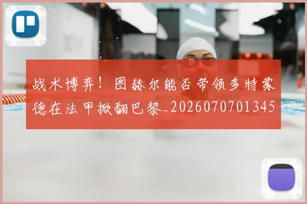 战术博弈！图赫尔能否带领多特蒙德在法甲掀翻巴黎_20260707013457